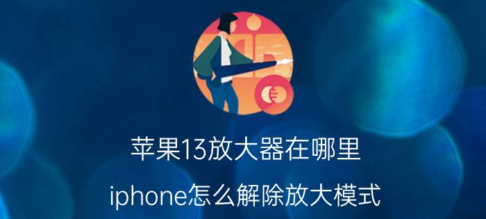 苹果13放大器在哪里 iphone怎么解除放大模式？